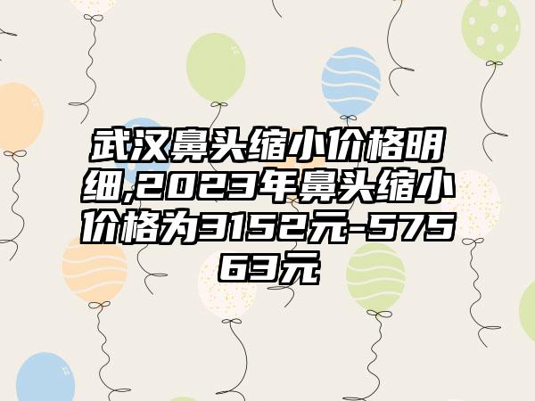 武汉鼻头缩小价格明细,2023年鼻头缩小价格为3152元-57563元