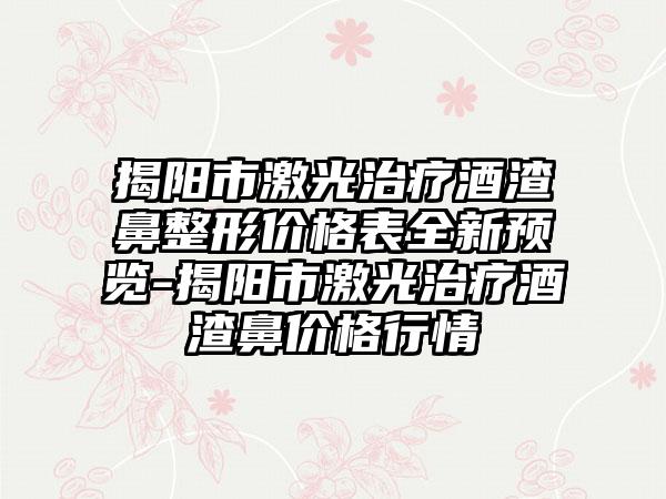 揭阳市激光治疗酒渣鼻整形价格表全新预览-揭阳市激光治疗酒渣鼻价格行情