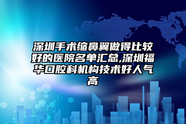 深圳手术缩鼻翼做得比较好的医院名单汇总,深圳福华口腔科机构技术好人气高