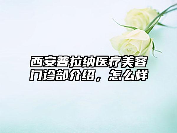 西安普拉纳医疗美容门诊部介绍，怎么样