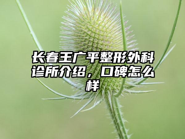 长春王广平整形外科诊所介绍，口碑怎么样