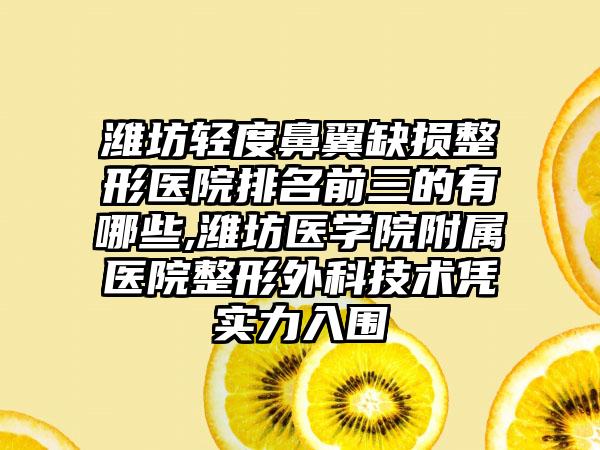 潍坊轻度鼻翼缺损整形医院排名前三的有哪些,潍坊医学院附属医院整形外科技术凭实力入围