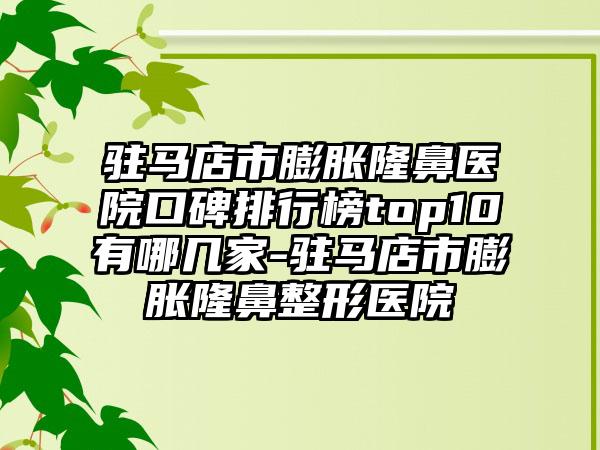 驻马店市膨胀隆鼻医院口碑排行榜top10有哪几家-驻马店市膨胀七元医院