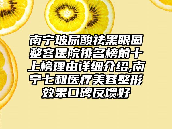 南宁玻尿酸祛黑眼圈整容医院排名榜前十上榜理由详细介绍,南宁七和医疗美容整形成果口碑反馈好