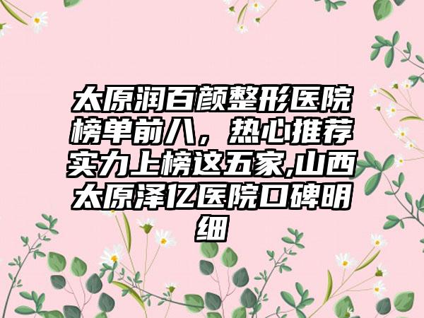 太原润百颜整形医院榜单前八，热心推荐实力上榜这五家,山西太原泽亿医院口碑明细