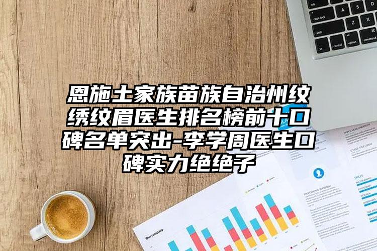 恩施土家族苗族自治州纹绣纹眉医生排名榜前十口碑名单突出-李学周医生口碑实力绝绝子