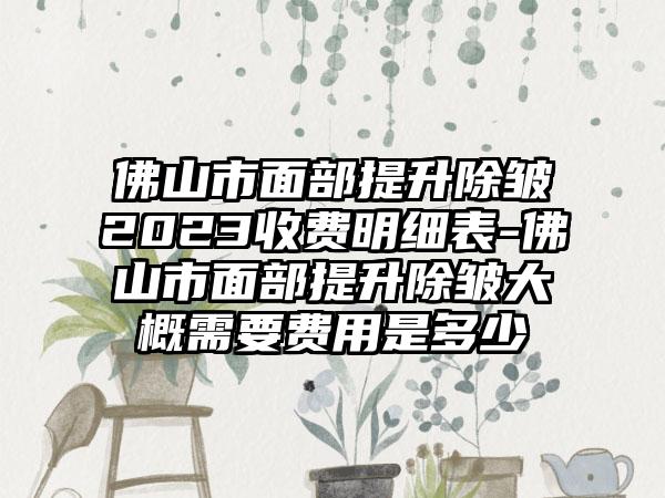 佛山市面部提升除皱2023收费明细表-佛山市面部提升除皱大概需要费用是多少