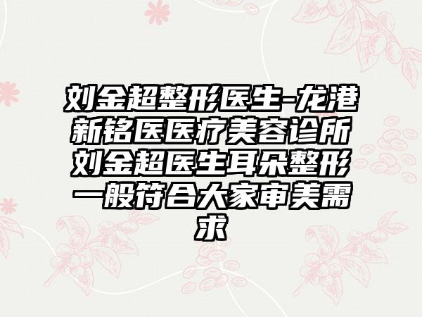 刘金超整形医生-龙港新铭医医疗美容诊所刘金超医生耳朵整形一般符合大家审美需求