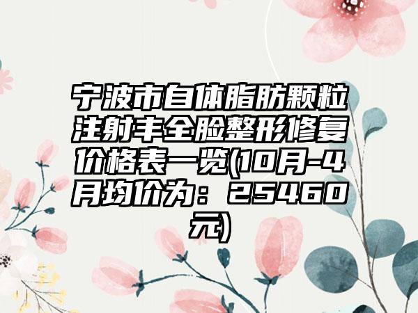 宁波市自体脂肪颗粒注射丰全脸整形修复价格表一览(10月-4月均价为：25460元)