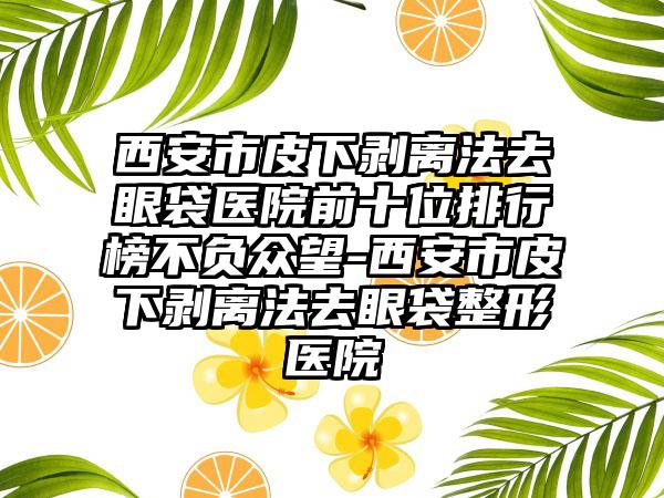 西安市皮下剥离法去眼袋医院前十位排行榜不负众望-西安市皮下剥离法去眼袋整形医院