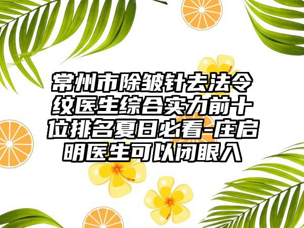 常州市除皱针去法令纹医生综合实力前十位排名夏日必看-庄启明医生可以闭眼入