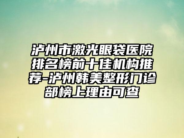 泸州市激光眼袋医院排名榜前十佳机构推荐-泸州韩美整形门诊部榜上理由可查