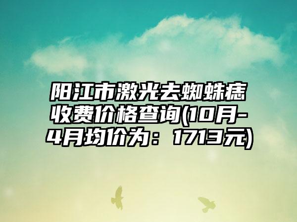 阳江市激光去蜘蛛痣收费价格查询(10月-4月均价为：1713元)