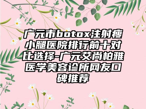 广元市botox注射瘦小腿医院排行前十对比选择-广元艾尚柏雅医学美容诊所网友口碑推荐