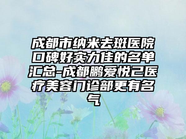 成都市纳米去斑医院口碑好实力佳的名单汇总-成都鹏爱悦己医疗美容门诊部更有名气