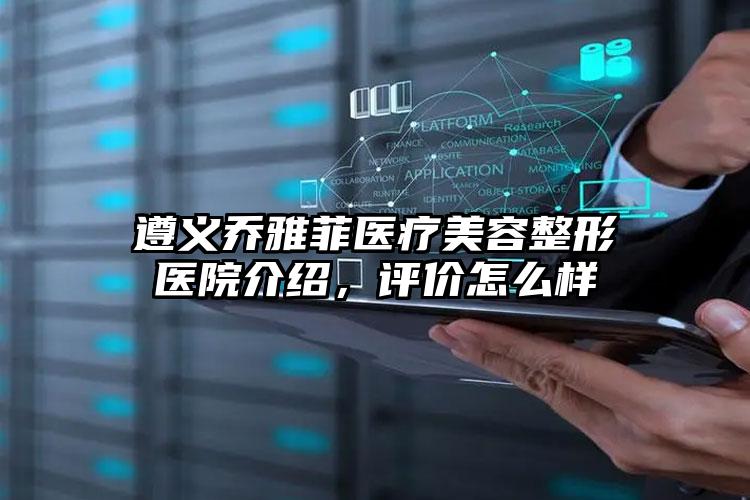 遵义乔雅菲医疗美容整形医院介绍,评价怎么样