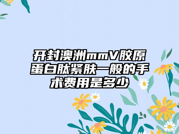 开封澳洲mmV胶原蛋白肽紧肤一般的手术费用是多少