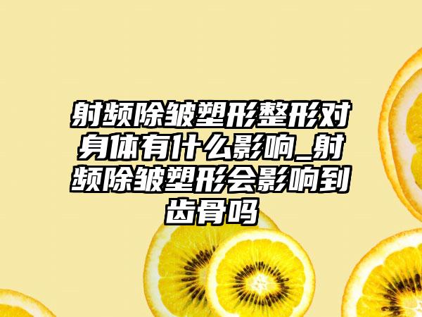 射频除皱塑形整形对身体有什么影响_射频除皱塑形会影响到齿骨吗