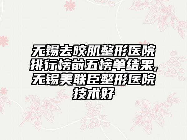 无锡去咬肌整形医院排行榜前五榜单结果,无锡美联臣整形医院技术好