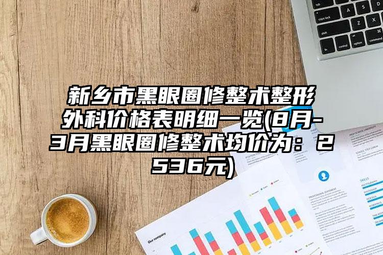 新乡市黑眼圈修整术整形外科价格表明细一览(8月-3月黑眼圈修整术均价为：2536元)