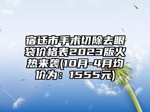 宿迁市手术切除去眼袋价格表2023版火热来袭(10月-4月均价为：1555元)