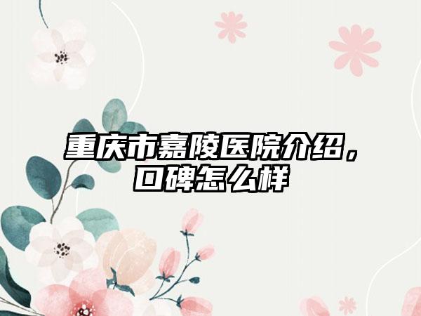 重庆市嘉陵医院介绍，口碑怎么样