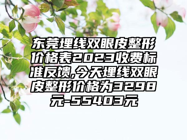 东莞埋线双眼皮整形价格表2023收费标准反馈,今天埋线双眼皮整形价格为3298元-55403元