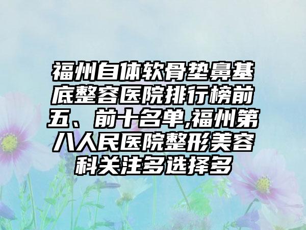 福州自体软骨垫鼻基底整容医院排行榜前五、前十名单,福州第八人民医院整形美容科关注多选择多