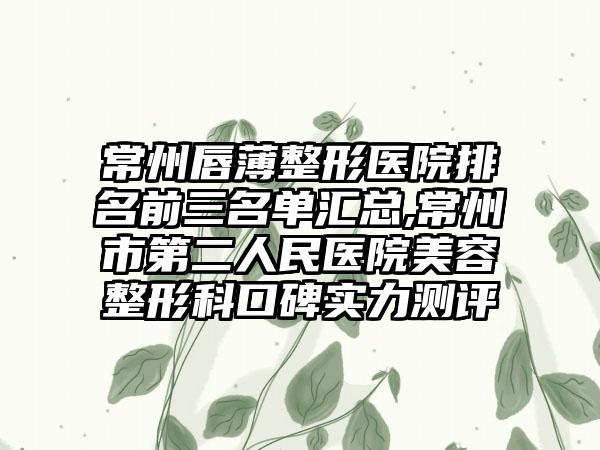 常州唇薄整形医院排名前三名单汇总,常州市第二人民医院美容整形科口碑实力测评