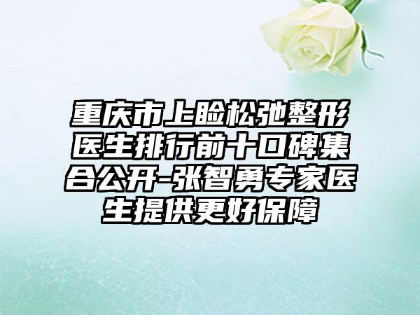 重庆市上睑松弛整形医生排行前十口碑集合公开-张智勇骨干医生医生提供更好保护