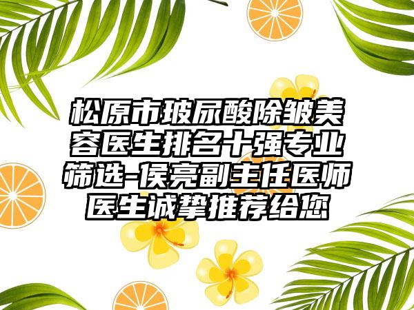 松原市玻尿酸除皱美容医生排名十强正规筛选-侯亮副主任医师医生诚挚推荐给您