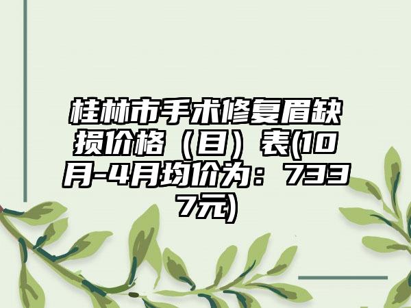 桂林市手术修复眉缺损价格（目）表(10月-4月均价为：7337元)