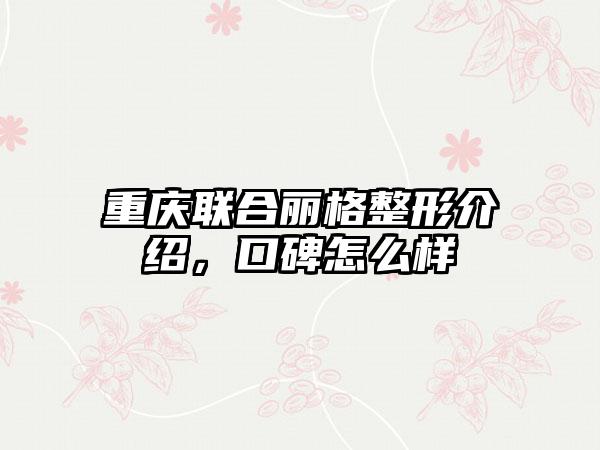 重庆联合丽格整形介绍，口碑怎么样