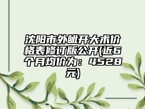 沈阳市外眦开大术价格表修订版公开(近6个月均价为：4528元)