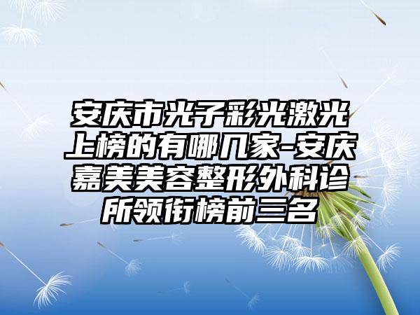 安庆市光子彩光激光上榜的有哪几家-安庆嘉美美容整形外科诊所领衔榜前三名