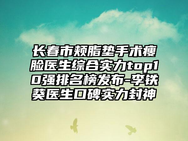 长春市颊脂垫手术瘦脸医生综合实力top10强排名榜发布-李铁葵医生口碑实力封神