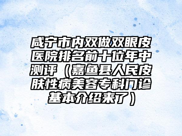 咸宁市内双做双眼皮医院排名前十位年中测评（嘉鱼县人民皮肤性病美容专科门诊基本介绍来了）