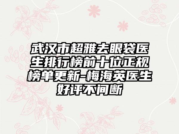 武汉市超雅去眼袋医生排行榜前十位正规榜单更新-梅海英医生好评不间断