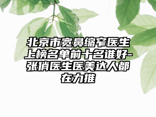 北京市宽鼻缩窄医生上榜名单前十名谁好-张俏医生医美达人都在力推