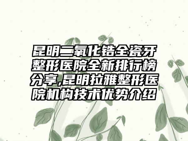 昆明二氧化锆全瓷牙整形医院全新排行榜分享,昆明拉雅整形医院机构技术优势介绍