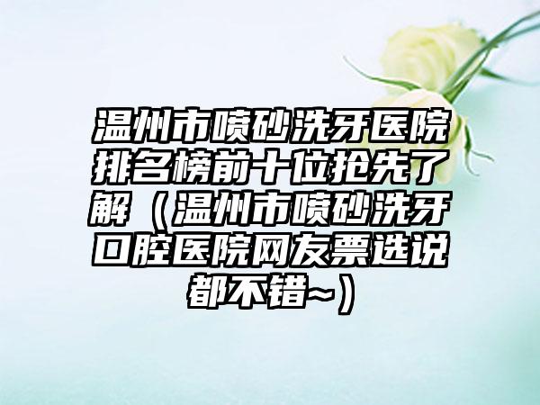 温州市喷砂洗牙医院排名榜前十位抢先了解（温州市喷砂洗牙口腔医院网友票选说都不错~）