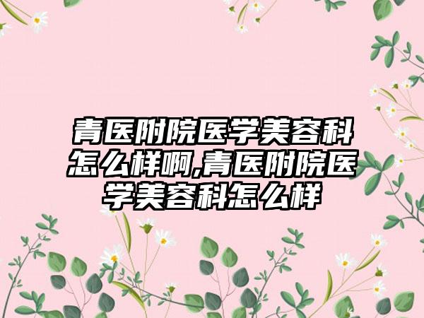 青医附院医学美容科怎么样啊,青医附院医学美容科怎么样