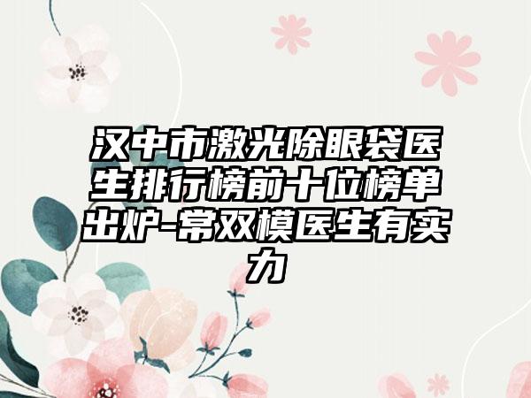 汉中市激光除眼袋医生排行榜前十位榜单出炉-常双模医生有实力