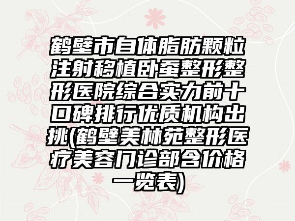 鹤壁市自体脂肪颗粒注射移植卧蚕整形整形医院综合实力前十口碑排行优质机构出挑(鹤壁美林苑整形医疗美容门诊部含价格一览表)