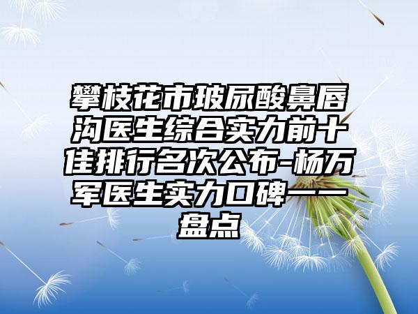 攀枝花市玻尿酸鼻唇沟医生综合实力前十佳排行名次公布-杨万军医生实力口碑一一盘点