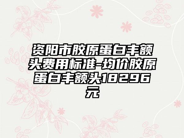 资阳市胶原蛋白丰额头费用标准-均价胶原蛋白丰额头18296元