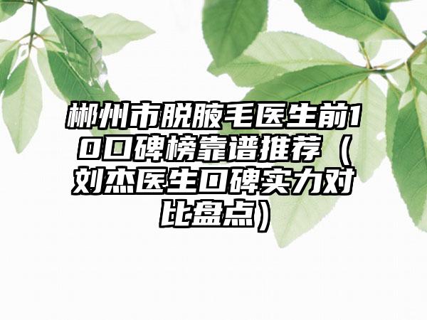 郴州市脱腋毛医生前10口碑榜靠谱推荐（刘杰医生口碑实力对比盘点）