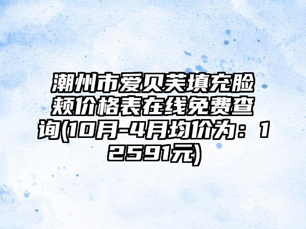 潮州市爱贝芙填充脸颊价格表在线免费查询(10月-4月均价为：12591元)