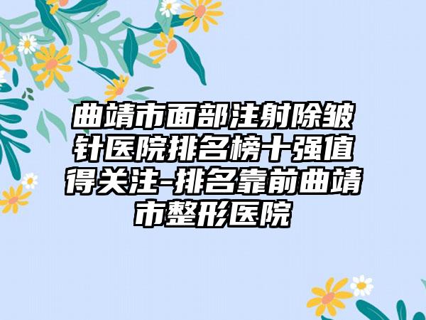 曲靖市面部注射除皱针医院排名榜十强值得关注-排名靠前曲靖市整形医院