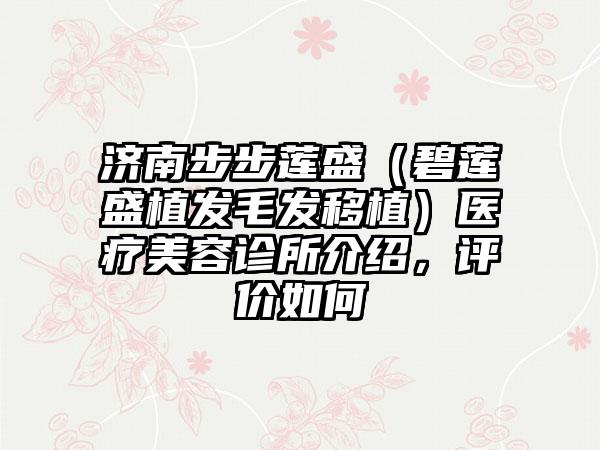 济南步步莲盛（碧莲盛植发毛发移植）医疗美容诊所介绍，评价如何